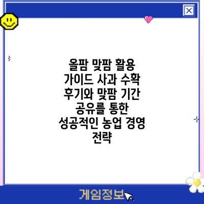올팜 맞팜 활용 가이드: 사과 수확 후기와 맞팜 기간 공유를 통한 성공적인 농업 경영 전략
