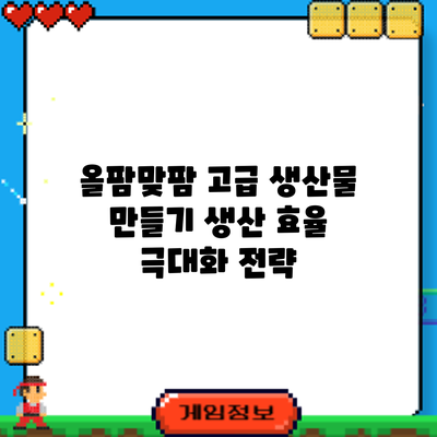 올팜맞팜 고급 생산물 만들기: 생산 효율 극대화 전략