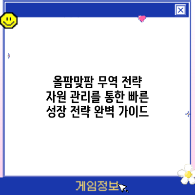 올팜맞팜 무역 전략: 자원 관리를 통한 빠른 성장 전략 완벽 가이드