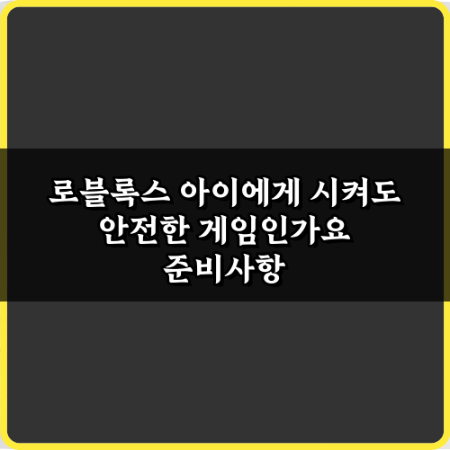 로블록스 아이에게 시켜도 안전한 게임인가요? 5가지 부모 가이드