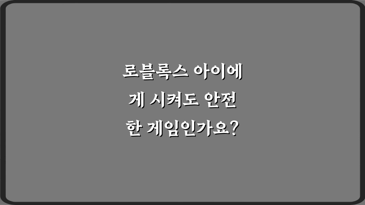 로블록스 아이에게 시켜도 안전한 게임인가요? 5가지 부모 가이드