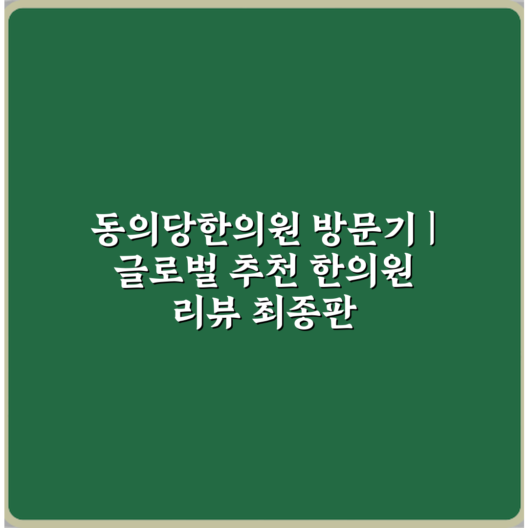 동의당한의원 방문기 | 글로벌 추천 한의원 리뷰 최종판